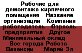 Рабочие для демонтажа кирпичного помещения › Название организации ­ Компания-работодатель › Отрасль предприятия ­ Другое › Минимальный оклад ­ 1 - Все города Работа » Вакансии   . Марий Эл респ.,Йошкар-Ола г.